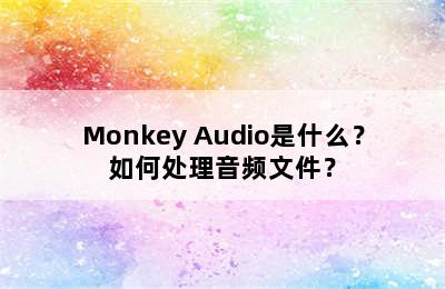 Monkey Audio是什么？如何处理音频文件？